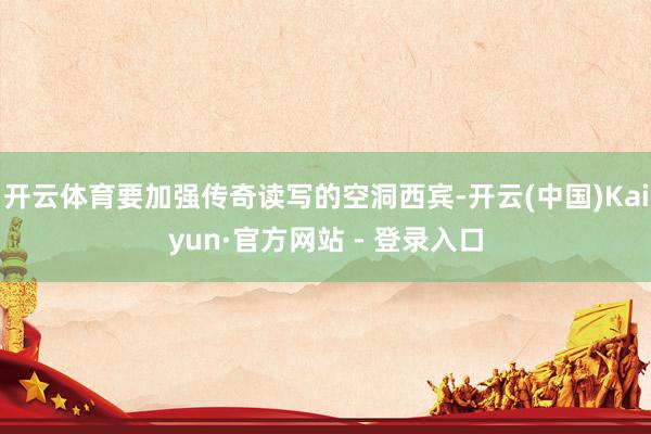 开云体育要加强传奇读写的空洞西宾-开云(中国)Kaiyun·官方网站 - 登录入口