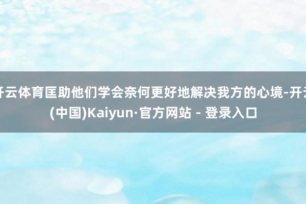 开云体育匡助他们学会奈何更好地解决我方的心境-开云(中国)Kaiyun·官方网站 - 登录入口