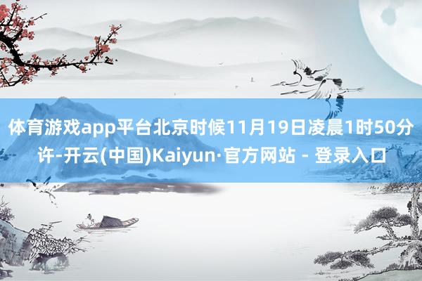 体育游戏app平台　　北京时候11月19日凌晨1时50分许-开云(中国)Kaiyun·官方网站 - 登录入口