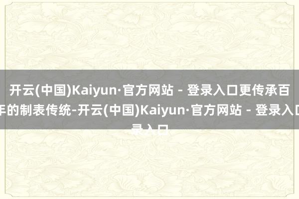 开云(中国)Kaiyun·官方网站 - 登录入口更传承百年的制表传统-开云(中国)Kaiyun·官方网站 - 登录入口