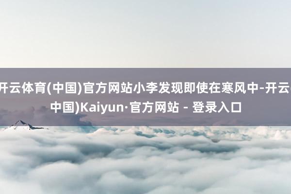 开云体育(中国)官方网站小李发现即使在寒风中-开云(中国)Kaiyun·官方网站 - 登录入口