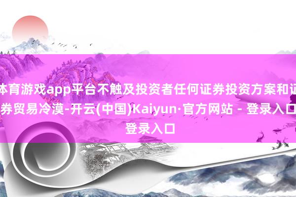 体育游戏app平台不触及投资者任何证券投资方案和证券贸易冷漠-开云(中国)Kaiyun·官方网站 - 登录入口