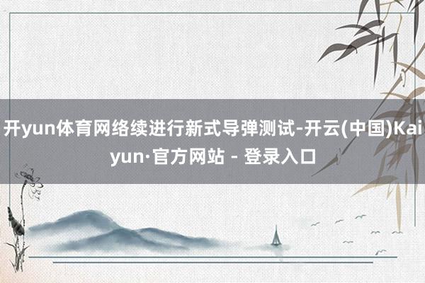开yun体育网络续进行新式导弹测试-开云(中国)Kaiyun·官方网站 - 登录入口