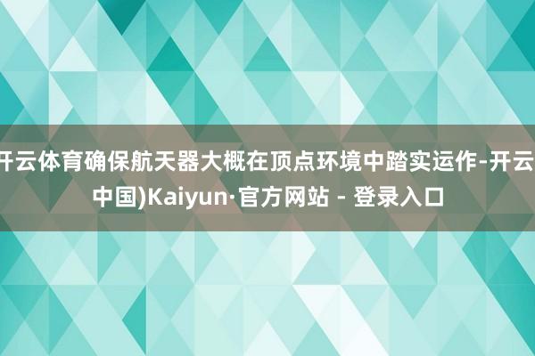开云体育确保航天器大概在顶点环境中踏实运作-开云(中国)Kaiyun·官方网站 - 登录入口