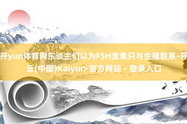 开yun体育网东谈主们以为FSH激素只与生殖联系-开云(中国)Kaiyun·官方网站 - 登录入口