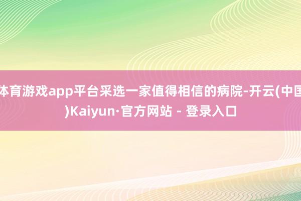 体育游戏app平台采选一家值得相信的病院-开云(中国)Kaiyun·官方网站 - 登录入口