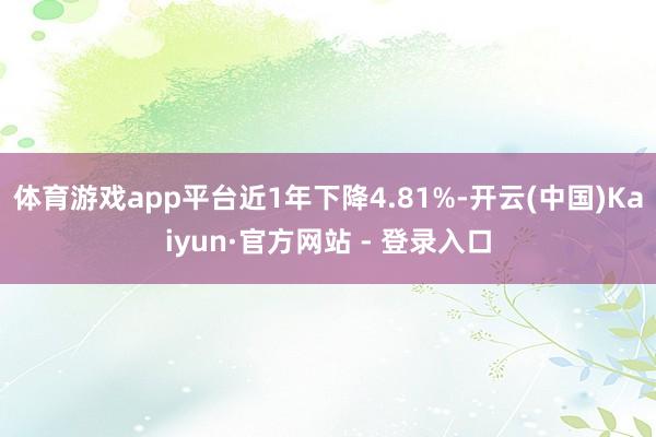 体育游戏app平台近1年下降4.81%-开云(中国)Kaiyun·官方网站 - 登录入口