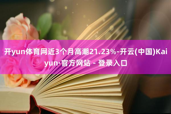 开yun体育网近3个月高潮21.23%-开云(中国)Kaiyun·官方网站 - 登录入口