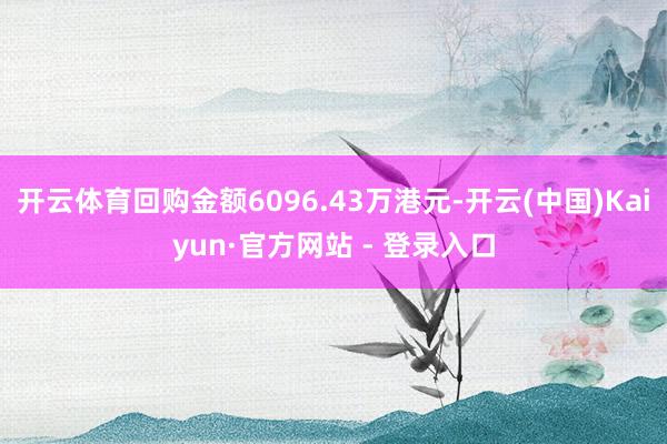 开云体育回购金额6096.43万港元-开云(中国)Kaiyun·官方网站 - 登录入口