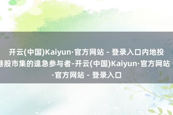 开云(中国)Kaiyun·官方网站 - 登录入口内地投资者成为港股市集的遑急参与者-开云(中国)Kaiyun·官方网站 - 登录入口