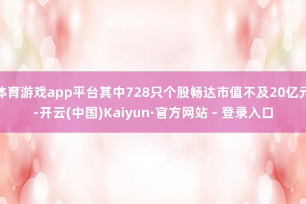 体育游戏app平台其中728只个股畅达市值不及20亿元-开云(中国)Kaiyun·官方网站 - 登录入口
