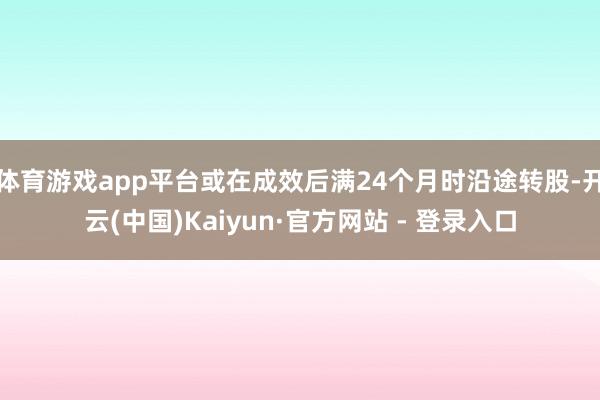 体育游戏app平台或在成效后满24个月时沿途转股-开云(中国)Kaiyun·官方网站 - 登录入口