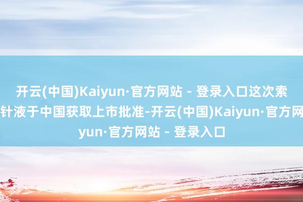 开云(中国)Kaiyun·官方网站 - 登录入口这次索米妥昔单抗打针液于中国获取上市批准-开云(中国)Kaiyun·官方网站 - 登录入口