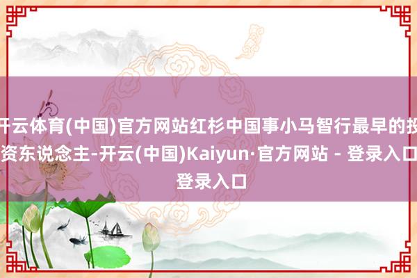 开云体育(中国)官方网站红杉中国事小马智行最早的投资东说念主-开云(中国)Kaiyun·官方网站 - 登录入口
