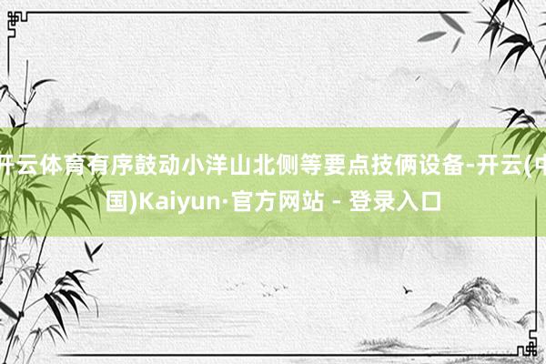 开云体育有序鼓动小洋山北侧等要点技俩设备-开云(中国)Kaiyun·官方网站 - 登录入口
