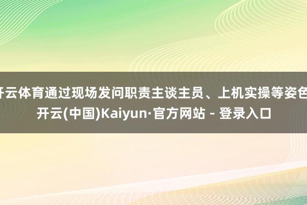 开云体育通过现场发问职责主谈主员、上机实操等姿色-开云(中国)Kaiyun·官方网站 - 登录入口