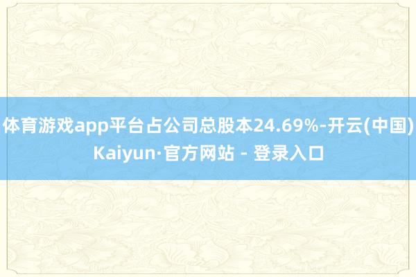 体育游戏app平台占公司总股本24.69%-开云(中国)Kaiyun·官方网站 - 登录入口