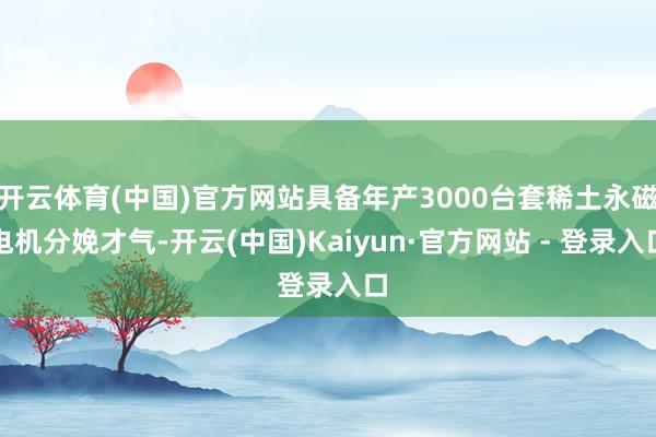 开云体育(中国)官方网站具备年产3000台套稀土永磁电机分娩才气-开云(中国)Kaiyun·官方网站 - 登录入口