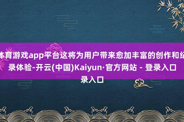 体育游戏app平台这将为用户带来愈加丰富的创作和纪录体验-开云(中国)Kaiyun·官方网站 - 登录入口