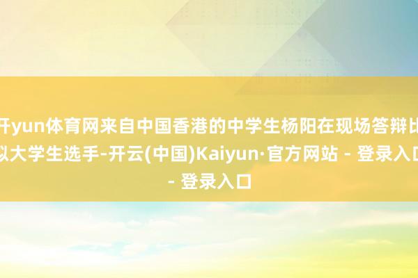 开yun体育网来自中国香港的中学生杨阳在现场答辩比拟大学生选手-开云(中国)Kaiyun·官方网站 - 登录入口