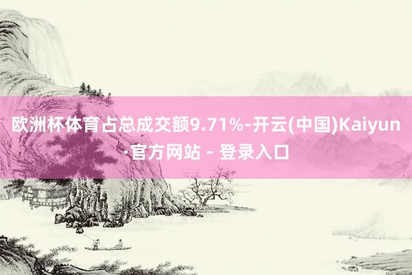 欧洲杯体育占总成交额9.71%-开云(中国)Kaiyun·官方网站 - 登录入口