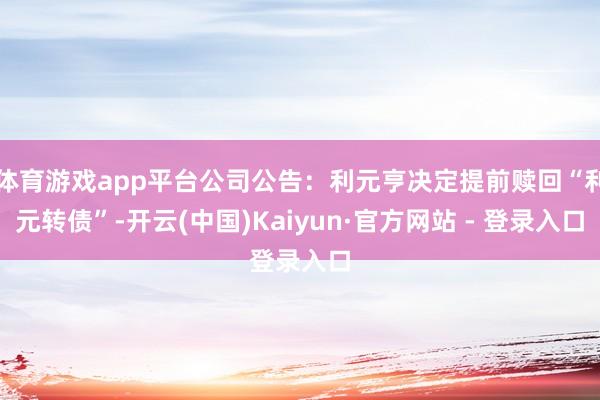 体育游戏app平台公司公告：利元亨决定提前赎回“利元转债”-开云(中国)Kaiyun·官方网站 - 登录入口
