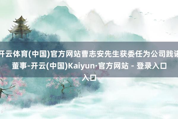 开云体育(中国)官方网站曹志安先生获委任为公司践诺董事-开云(中国)Kaiyun·官方网站 - 登录入口