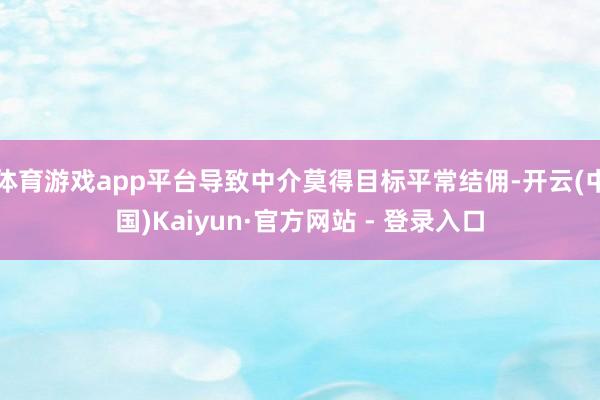 体育游戏app平台导致中介莫得目标平常结佣-开云(中国)Kaiyun·官方网站 - 登录入口