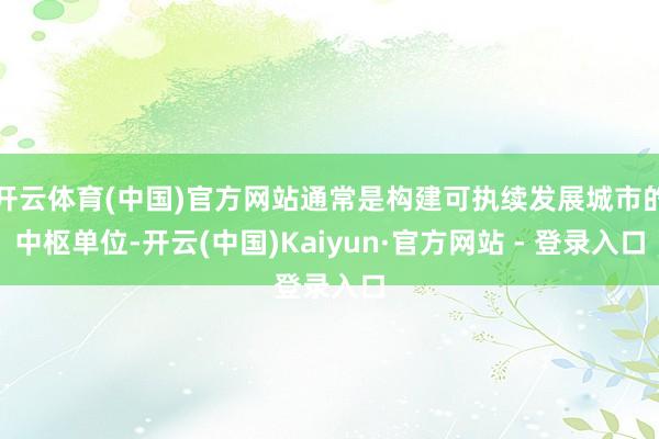 开云体育(中国)官方网站通常是构建可执续发展城市的中枢单位-开云(中国)Kaiyun·官方网站 - 登录入口