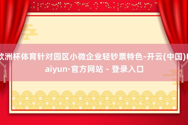 欧洲杯体育针对园区小微企业轻钞票特色-开云(中国)Kaiyun·官方网站 - 登录入口