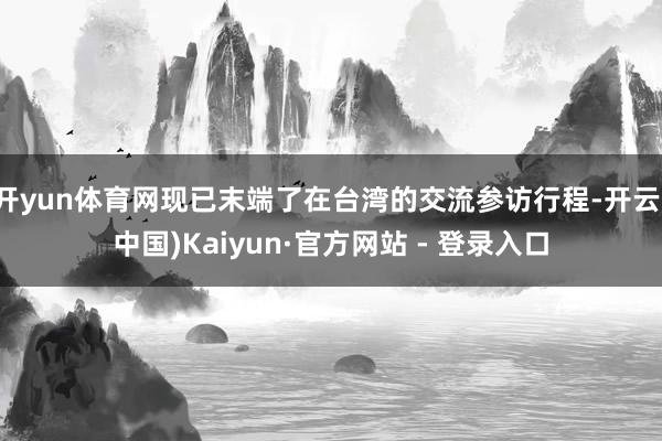 开yun体育网现已末端了在台湾的交流参访行程-开云(中国)Kaiyun·官方网站 - 登录入口