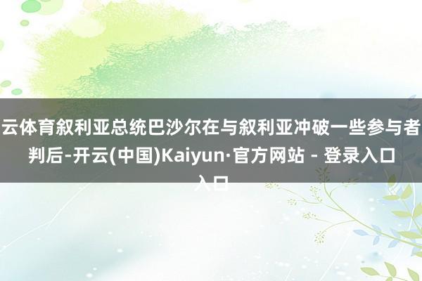 开云体育叙利亚总统巴沙尔在与叙利亚冲破一些参与者谈判后-开云(中国)Kaiyun·官方网站 - 登录入口