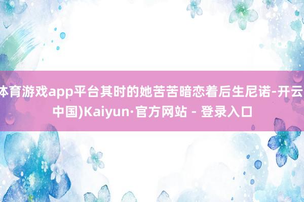 体育游戏app平台其时的她苦苦暗恋着后生尼诺-开云(中国)Kaiyun·官方网站 - 登录入口
