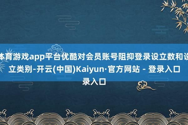 体育游戏app平台优酷对会员账号阻抑登录设立数和设立类别-开云(中国)Kaiyun·官方网站 - 登录入口