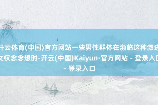开云体育(中国)官方网站一些男性群体在濒临这种激进女权念念想时-开云(中国)Kaiyun·官方网站 - 登录入口
