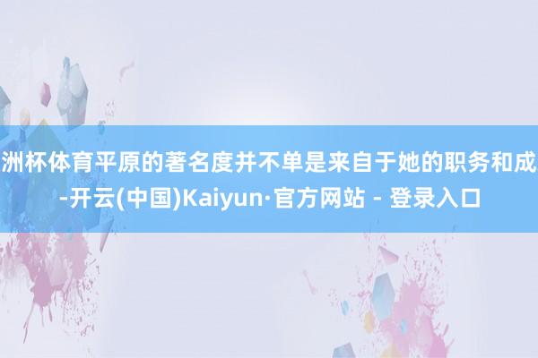 欧洲杯体育平原的著名度并不单是来自于她的职务和成就-开云(中国)Kaiyun·官方网站 - 登录入口