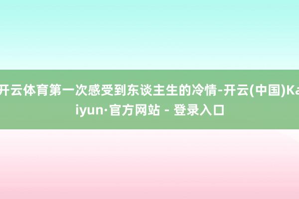 开云体育第一次感受到东谈主生的冷情-开云(中国)Kaiyun·官方网站 - 登录入口