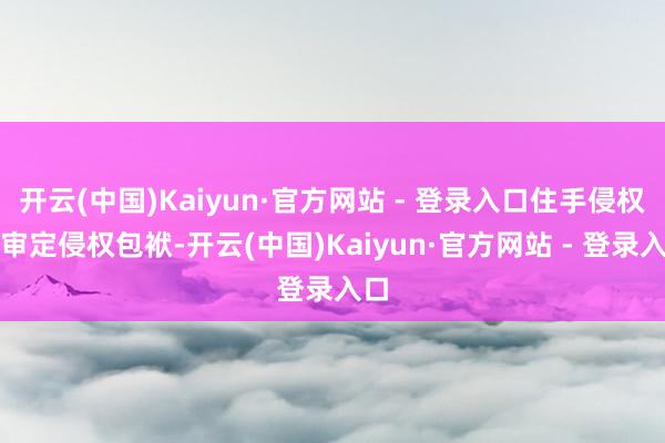开云(中国)Kaiyun·官方网站 - 登录入口住手侵权、审定侵权包袱-开云(中国)Kaiyun·官方网站 - 登录入口