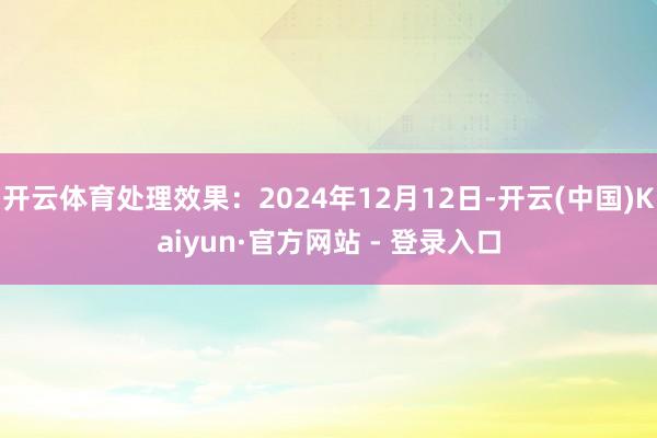 开云体育处理效果：2024年12月12日-开云(中国)Kaiyun·官方网站 - 登录入口