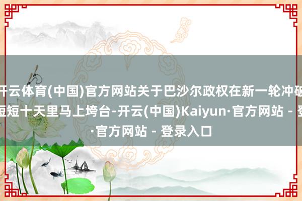 开云体育(中国)官方网站关于巴沙尔政权在新一轮冲破发生后短短十天里马上垮台-开云(中国)Kaiyun·官方网站 - 登录入口