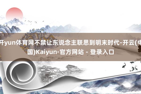 开yun体育网不禁让东说念主联思到明末时代-开云(中国)Kaiyun·官方网站 - 登录入口