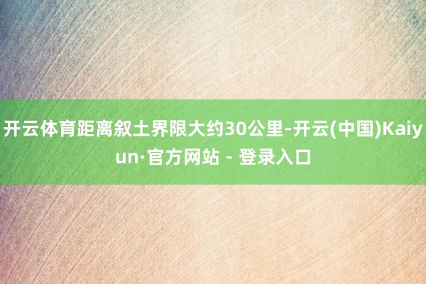 开云体育距离叙土界限大约30公里-开云(中国)Kaiyun·官方网站 - 登录入口