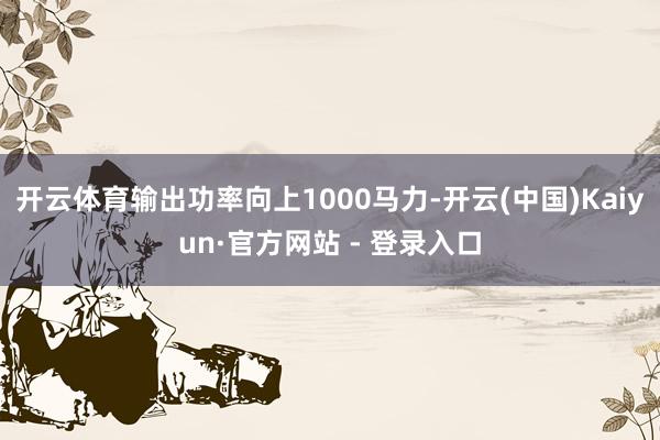 开云体育输出功率向上1000马力-开云(中国)Kaiyun·官方网站 - 登录入口