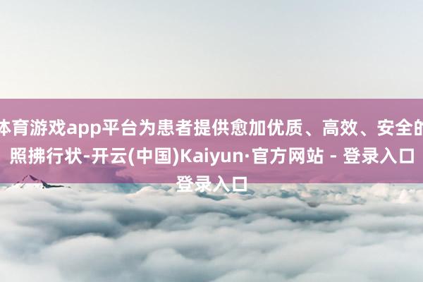 体育游戏app平台为患者提供愈加优质、高效、安全的照拂行状-开云(中国)Kaiyun·官方网站 - 登录入口