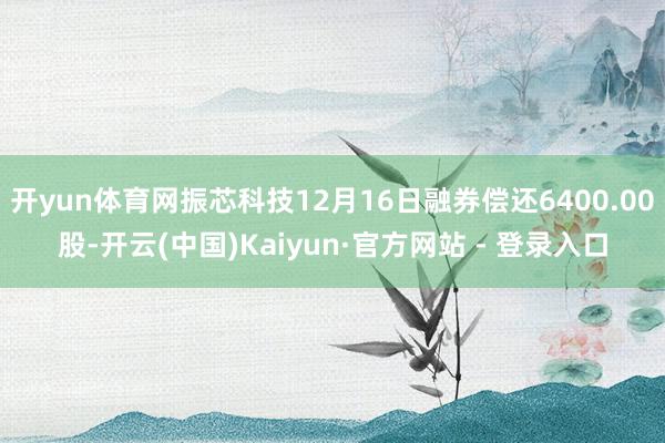 开yun体育网振芯科技12月16日融券偿还6400.00股-开云(中国)Kaiyun·官方网站 - 登录入口
