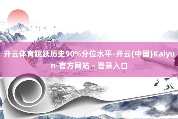 开云体育跳跃历史90%分位水平-开云(中国)Kaiyun·官方网站 - 登录入口