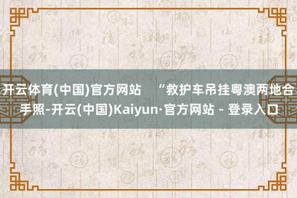开云体育(中国)官方网站    “救护车吊挂粤澳两地合手照-开云(中国)Kaiyun·官方网站 - 登录入口