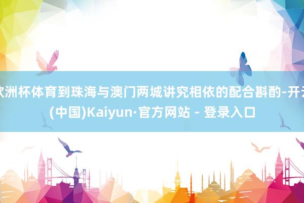欧洲杯体育到珠海与澳门两城讲究相依的配合斟酌-开云(中国)Kaiyun·官方网站 - 登录入口