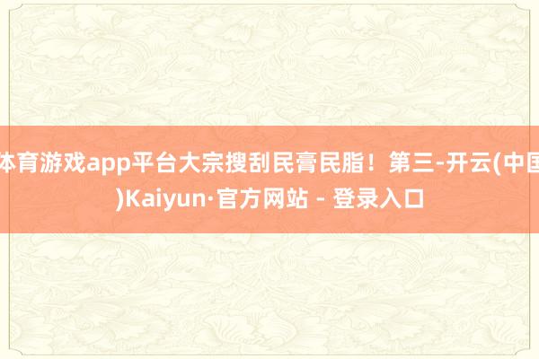 体育游戏app平台大宗搜刮民膏民脂！第三-开云(中国)Kaiyun·官方网站 - 登录入口