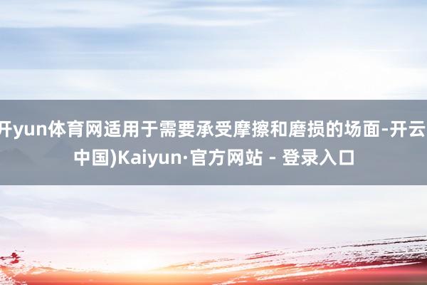 开yun体育网适用于需要承受摩擦和磨损的场面-开云(中国)Kaiyun·官方网站 - 登录入口